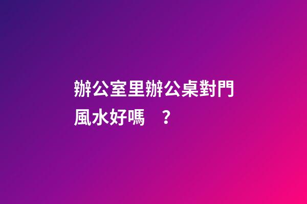 辦公室里辦公桌對門風水好嗎？